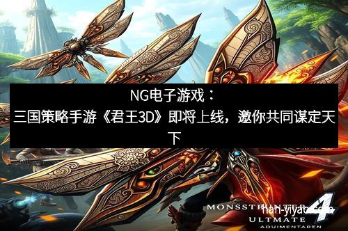 NG电子游戏：三国策略手游《君王3D》即将上线，邀你共同谋定天下