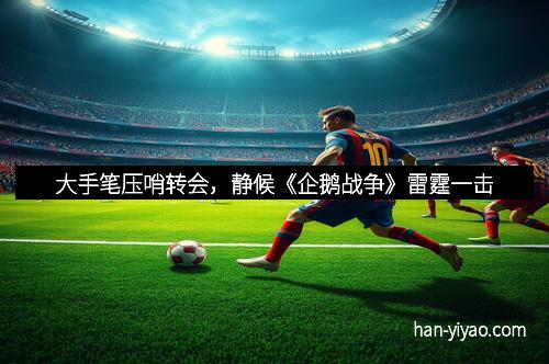 大手笔压哨转会，静候《企鹅战争》雷霆一击