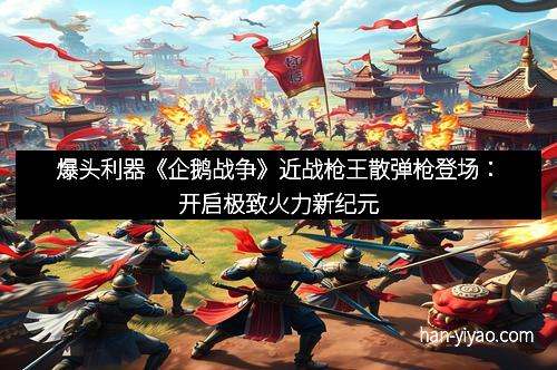 爆头利器《企鹅战争》近战枪王散弹枪登场：开启极致火力新纪元