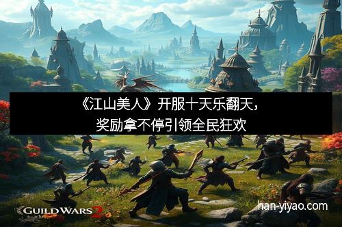 《江山美人》开服十天乐翻天，奖励拿不停引领全民狂欢