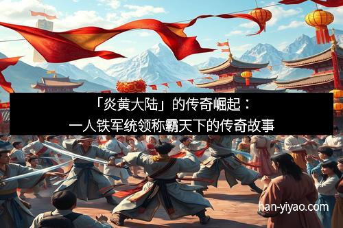 「炎黄大陆」的传奇崛起：一人铁军统领称霸天下的传奇故事