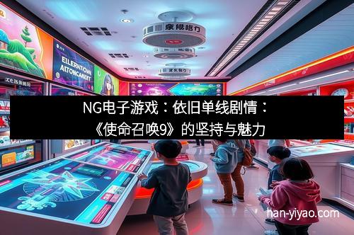 NG电子游戏：依旧单线剧情：《使命召唤9》的坚持与魅力